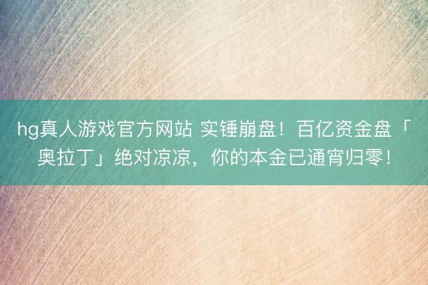 hg真人游戏官方网站 实锤崩盘！百亿资金盘「奥拉丁」绝对凉凉，你的本金已通宵归零！