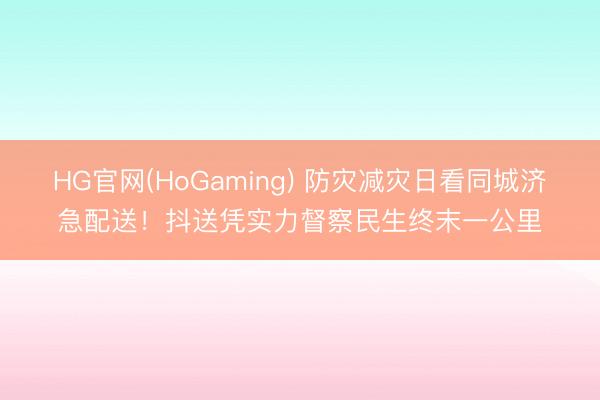 HG官网(HoGaming) 防灾减灾日看同城济急配送！抖送凭实力督察民生终末一公里