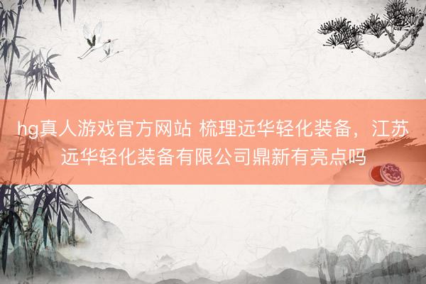 hg真人游戏官方网站 梳理远华轻化装备，江苏远华轻化装备有限公司鼎新有亮点吗