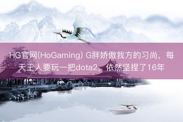 HG官网(HoGaming) G胖娇傲我方的习尚，每天王人要玩一把dota2，依然坚捏了16年