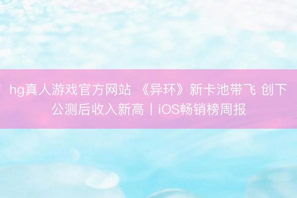 hg真人游戏官方网站 《异环》新卡池带飞 创下公测后收入新高丨iOS畅销榜周报