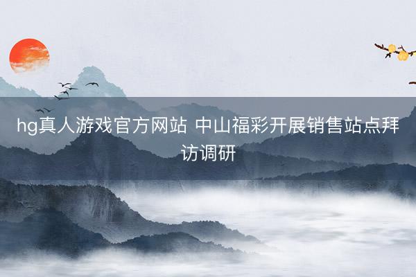 hg真人游戏官方网站 中山福彩开展销售站点拜访调研