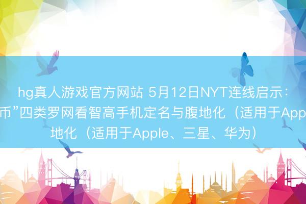 hg真人游戏官方网站 5月12日NYT连线启示：从“长/圣/书/货币”四类罗网看智高手机定名与腹地化（适用于Apple、三星、华为）