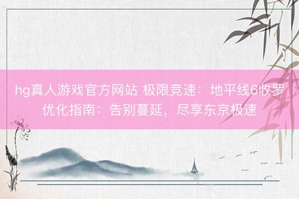 hg真人游戏官方网站 极限竞速：地平线6收罗优化指南：告别蔓延，尽享东京极速