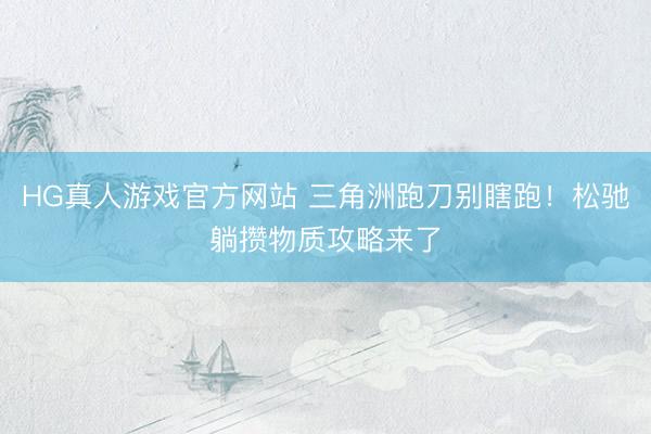 HG真人游戏官方网站 三角洲跑刀别瞎跑！松驰躺攒物质攻略来了