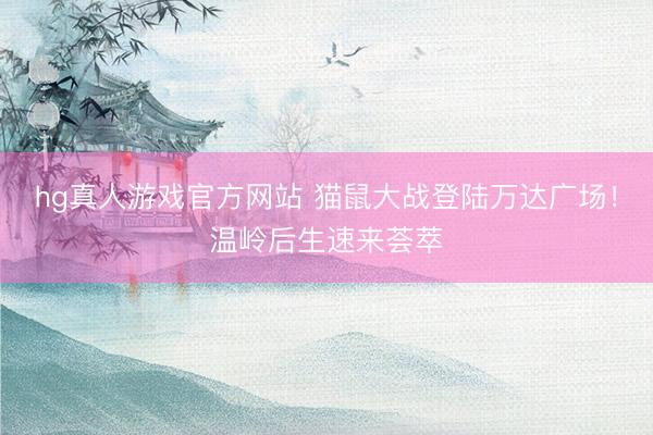 hg真人游戏官方网站 猫鼠大战登陆万达广场！温岭后生速来荟萃