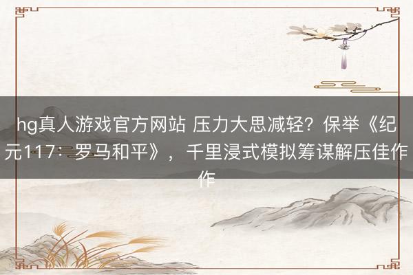 hg真人游戏官方网站 压力大思减轻？保举《纪元117：罗马和平》，千里浸式模拟筹谋解压佳作