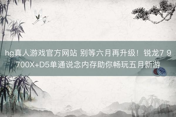 hg真人游戏官方网站 别等六月再升级！锐龙7 9700X+D5单通说念内存助你畅玩五月新游