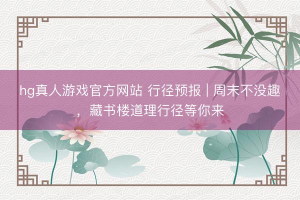 hg真人游戏官方网站 行径预报 | 周末不没趣，藏书楼道理行径等你来