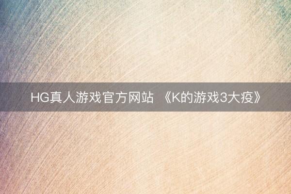 HG真人游戏官方网站 《K的游戏3大疫》