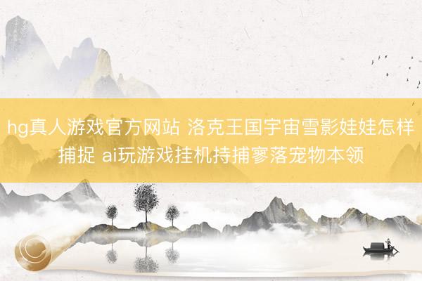 hg真人游戏官方网站 洛克王国宇宙雪影娃娃怎样捕捉 ai玩游戏挂机持捕寥落宠物本领