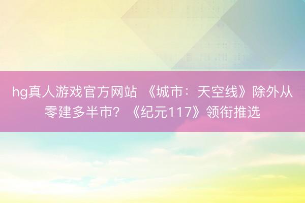 hg真人游戏官方网站 《城市：天空线》除外从零建多半市？《纪元117》领衔推选