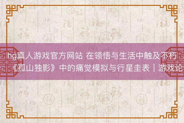 hg真人游戏官方网站 在领悟与生活中触及不朽：《孤山独影》中的痛觉模拟与行星圭表｜游戏论
