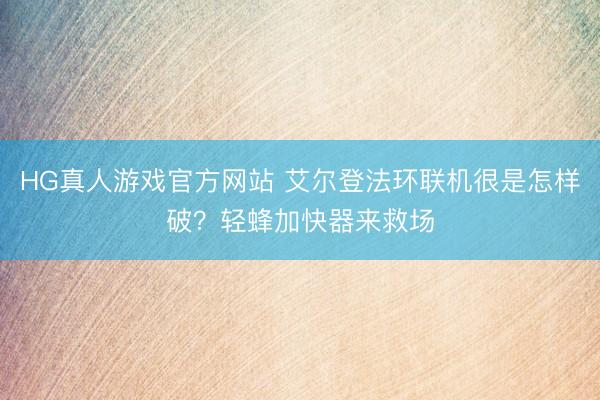 HG真人游戏官方网站 艾尔登法环联机很是怎样破？轻蜂加快器来救场