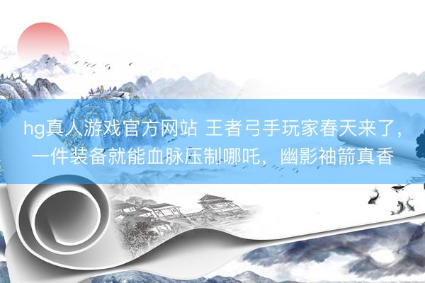 hg真人游戏官方网站 王者弓手玩家春天来了，一件装备就能血脉压制哪吒，幽影袖箭真香