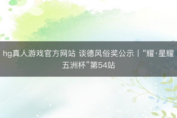 hg真人游戏官方网站 谈德风俗奖公示丨“耀·星耀五洲杯”第54站