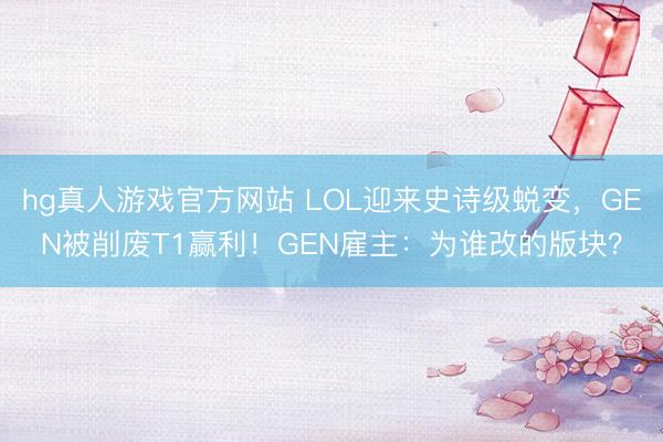 hg真人游戏官方网站 LOL迎来史诗级蜕变，GEN被削废T1赢利！GEN雇主：为谁改的版块？