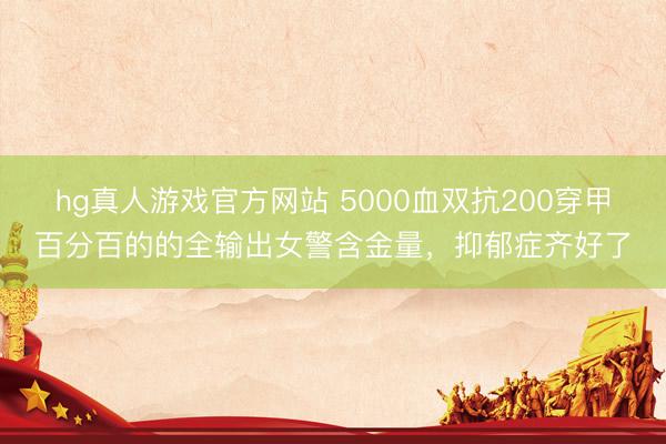 hg真人游戏官方网站 5000血双抗200穿甲百分百的的全输出女警含金量，抑郁症齐好了