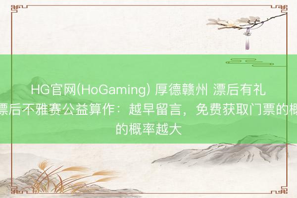 HG官网(HoGaming) 厚德赣州 漂后有礼｜赣超漂后不雅赛公益算作：越早留言，免费获取门票的概率越大