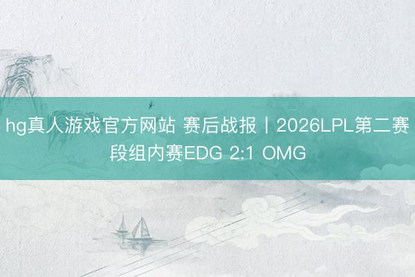 hg真人游戏官方网站 赛后战报丨2026LPL第二赛段组内赛EDG 2:1 OMG