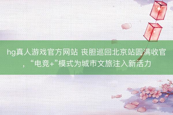 hg真人游戏官方网站 丧胆巡回北京站圆满收官，“电竞+”模式为城市文旅注入新活力