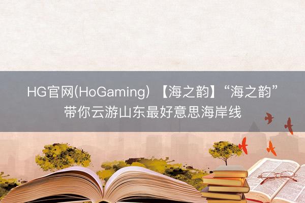 HG官网(HoGaming) 【海之韵】“海之韵”带你云游山东最好意思海岸线