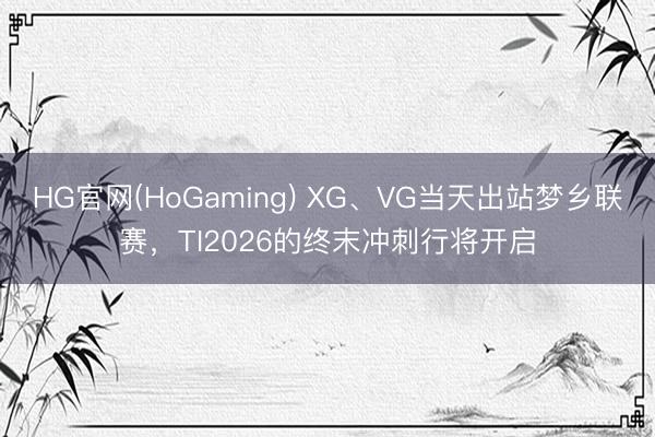 HG官网(HoGaming) XG、VG当天出站梦乡联赛，TI2026的终末冲刺行将开启