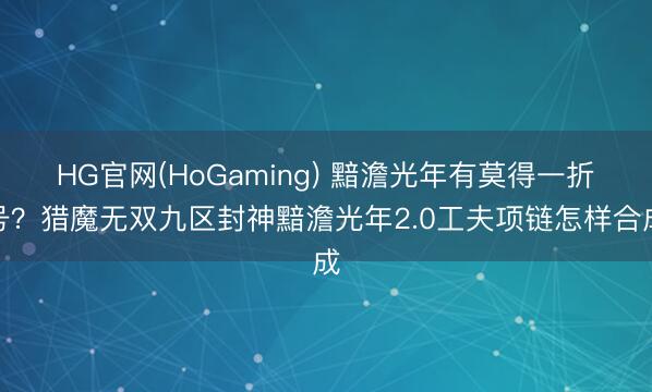 HG官网(HoGaming) 黯澹光年有莫得一折号？猎魔无双九区封神黯澹光年2.0工夫项链怎样合成