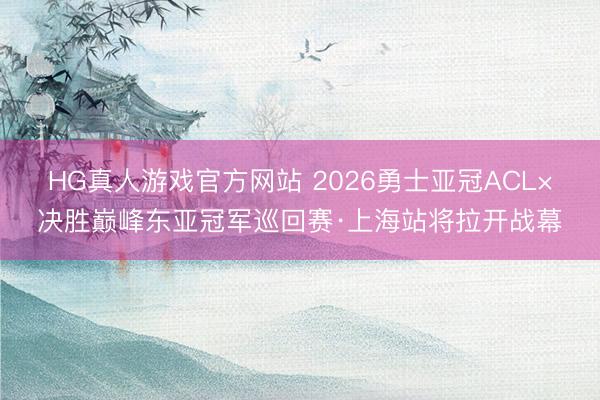 HG真人游戏官方网站 2026勇士亚冠ACL×决胜巅峰东亚冠军巡回赛·上海站将拉开战幕