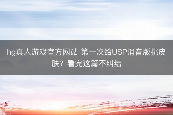 hg真人游戏官方网站 第一次给USP消音版挑皮肤？看完这篇不纠结