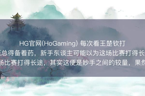 HG官网(HoGaming) 每次看王楚钦打吴晙诚的时间，我的血压总得备着药，新手东谈主可能以为这场比赛打得长途，其实这便是妙手之间的较量，果然的阻扰小觑