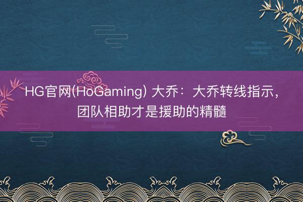 HG官网(HoGaming) 大乔：大乔转线指示，团队相助才是援助的精髓