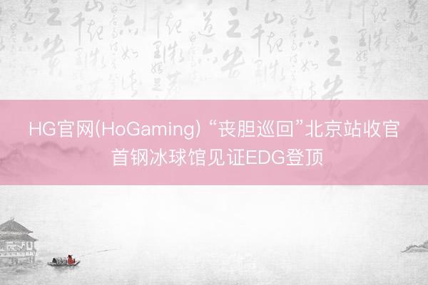 HG官网(HoGaming) “丧胆巡回”北京站收官 首钢冰球馆见证EDG登顶