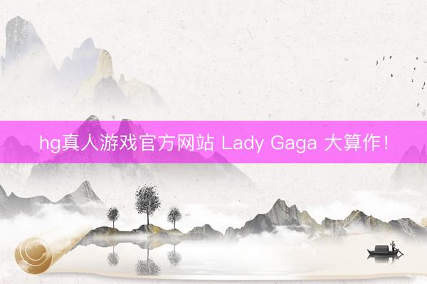hg真人游戏官方网站 Lady Gaga 大算作！