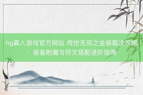 hg真人游戏官方网站 传世无双之金装裁决攻略：装备附魔与符文搭配进阶指南