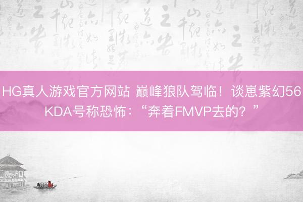 HG真人游戏官方网站 巅峰狼队驾临！谈崽紫幻56KDA号称恐怖：“奔着FMVP去的？”