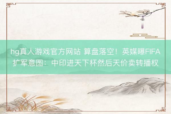 hg真人游戏官方网站 算盘落空！英媒曝FIFA扩军意图：中印进天下杯然后天价卖转播权