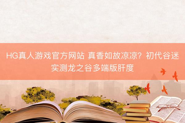 HG真人游戏官方网站 真香如故凉凉？初代谷迷实测龙之谷多端版肝度