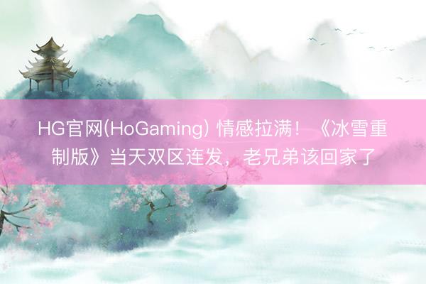 HG官网(HoGaming) 情感拉满！《冰雪重制版》当天双区连发，老兄弟该回家了
