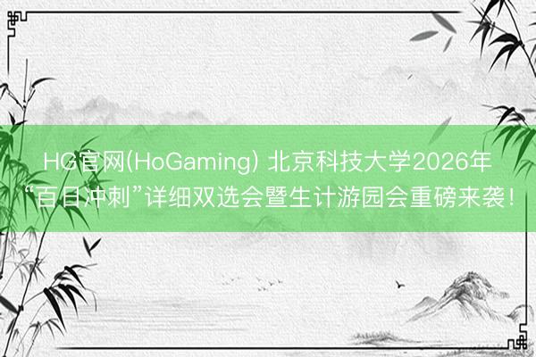 HG官网(HoGaming) 北京科技大学2026年“百日冲刺”详细双选会暨生计游园会重磅来袭！