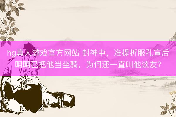 hg真人游戏官方网站 封神中，准提折服孔宣后明明已把他当坐骑，为何还一直叫他谈友？