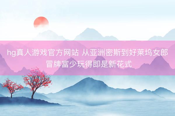 hg真人游戏官方网站 从亚洲密斯到好莱坞女郎 冒牌富少玩得即是新花式