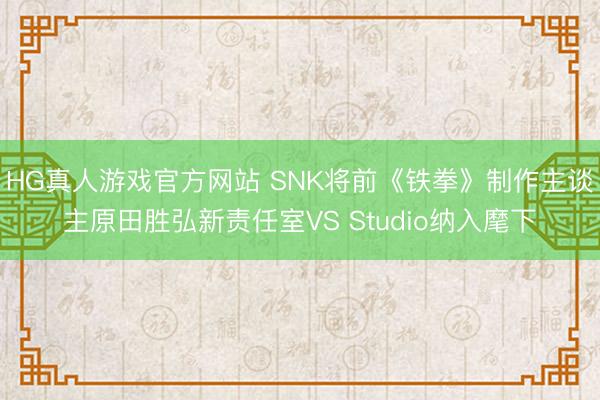 HG真人游戏官方网站 SNK将前《铁拳》制作主谈主原田胜弘新责任室VS Studio纳入麾下