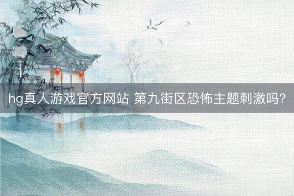 hg真人游戏官方网站 第九街区恐怖主题刺激吗？