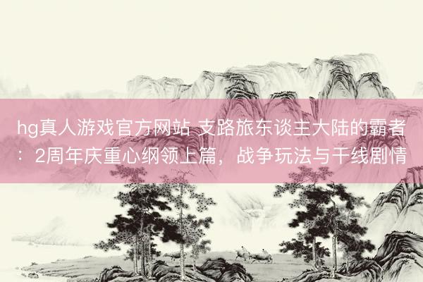 hg真人游戏官方网站 支路旅东谈主大陆的霸者：2周年庆重心纲领上篇，战争玩法与干线剧情