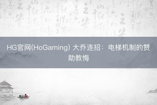 HG官网(HoGaming) 大乔连招：电梯机制的赞助教悔