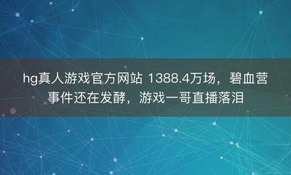 hg真人游戏官方网站 1388.4万场，碧血营事件还在发酵，游戏一哥直播落泪