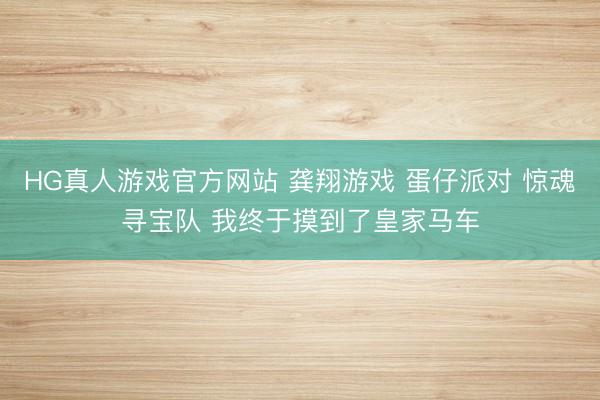 HG真人游戏官方网站 龚翔游戏 蛋仔派对 惊魂寻宝队 我终于摸到了皇家马车