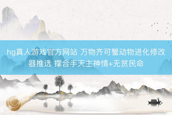 hg真人游戏官方网站 万物齐可蟹动物进化修改器推选 撑合手天主神情+无贫民命