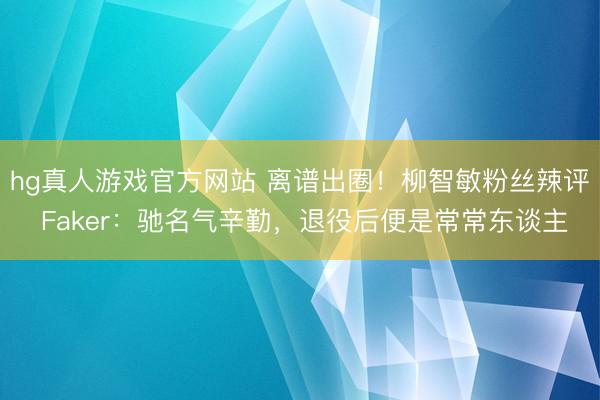 hg真人游戏官方网站 离谱出圈！柳智敏粉丝辣评 Faker：驰名气辛勤，退役后便是常常东谈主